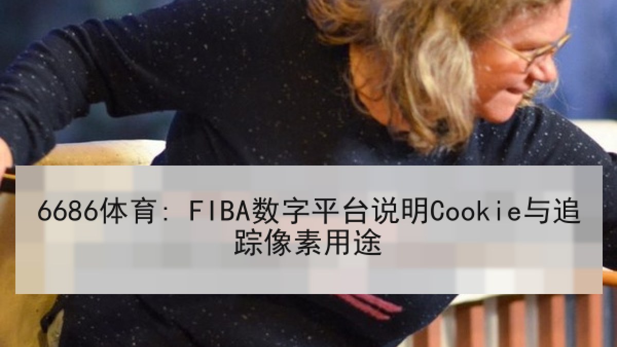 6686体育: FIBA数字平台说明Cookie与追踪像素用途 | 6686.com