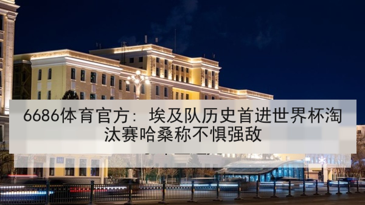 6686体育官方: 埃及队历史首进世界杯淘汰赛哈桑称不惧强敌