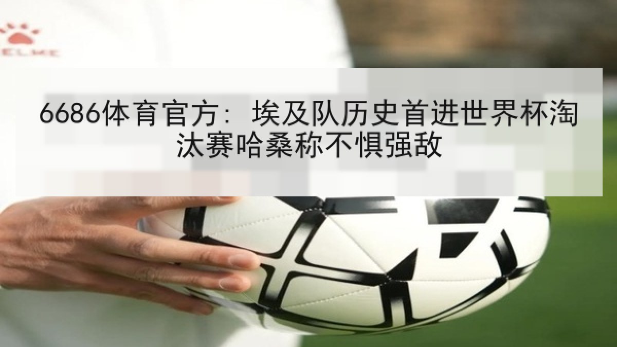 6686体育官方: 埃及队历史首进世界杯淘汰赛哈桑称不惧强敌