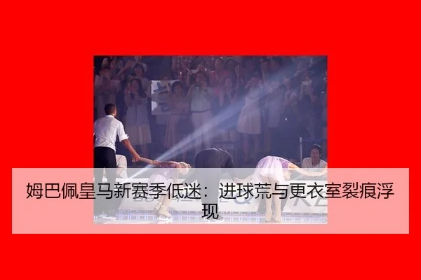 姆巴佩皇马新赛季低迷：进球荒与更衣室裂痕浮现